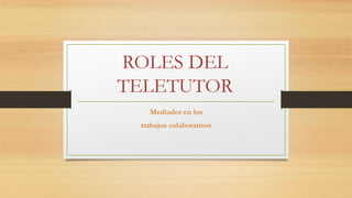 ROLES DEL
TELETUTOR
Mediador en los
trabajos colaborativos