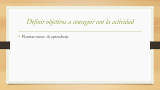 Definir objetivos a conseguir con la actividad
• Plantear metas de aprendizaje