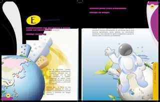 34
Llevamos nuestra producción y lo exponemos con nuestros
compañeros para recibir las observaciones sobre mi trabajo, al
mismo tiempo, valoramos el trabajo realizado por los demás.
Complementación
CONOCIMIENTOS QUE NOS AYUDEN A PENSAR
SOBRE LOS PROBLEMAS ACTUALES
TRABAJO INDIVIDUAL
1. En la actualidad, nuestro
planeta sufre la contaminación
constante, causada por el
ser humano, por su falta
de conciencia y cuidado.
Construyo un escrito donde
aporte alternativas de solución
para el cuidado y protección
del planeta.
¿Sabías que... la Tierra es una
gigantesca máquina de calor y
conocer su funcionamiento permite
conocer y aminorar los riesgos
naturales?
34
PODEMOS JUGAR COMO ASTRONAUTAS
TRABAJO EN PAREJAS
2. Son muchos los aprendizajes que podemos ampliar sobre
nuestra galaxia, el Sistema Solar o nuestro planeta. Lo mejor
de todo es que podemos hacerlo a través de diferentes juegos
que nos ofrecen las páginas web de importantes instituciones
de ciencia y astronomía del mundo. En compañía del profesor
y haciendo uso de los medios informáticos vamos, a buscar
las páginas de la NASA –Agencia Espacial de los Estados
Unidos- y la ESA –Agencia Espacial Europea-. Allí vamos a
encontrar diversas herramientas de astronomía aptas para
nuestros aprendizajes, donde, además, nos divertiremos
muchísimo. Todo depende de nuestra imaginación y ganas de
conocer sobre el universo que habitamos.
6°-Unidad1-Guía2
35
 