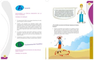 56
ANALIZAMOS LA CIENCIA PRESENTE EN LA
VIDA COTIDIANA
TRABAJO EN PAREJAS
1. A lo largo del día el Sol se ve en lugares diferentes en el cielo,
¿qué se mueve?, ¿el Sol o la Tierra?
2. Cuando a las personas nos preguntan nuestra edad,
respondemos la cantidad de años que tenemos desde nuestro
nacimiento, ésta es una base para comparar las edades de
todas las personas; pero ¿cómo surgió el concepto de los
años? Además de comparar las edades de las personas, ¿qué
otra utilidad importante podría tener la acción de contar los
años?
3. A lo largo de nuestras vidas hemos celebrado en diversas
ocasiones el paso del año nuevo, ¿cómo celebramos esta
festividad?, ¿por qué será una de las más importantes de
nuestra cultura?
4. Compartimos nuestro trabajo con el profesor y analizamos
nuestro desempeño para redactar nuestras ideas y saberes.
Fundamentación Científica
Vivencia
NUESTRO PLANETA SE MUEVE EN MÚLTIPLES
DIRECCIONES
TRABAJO EN EQUIPO
57
¿Es posible moverse de diversas maneras al mismo
tiempo?
1. Vamos a comprobar como científicos si en realidad un cuerpo
puede moverse de varias maneras al mismo tiempo. Para
ello, marcaremos con una tiza o una cuerda un círculo amplio,
después elegimos un compañero que se ubique alrededor del
círculo, quien debe recorrerlo por completo; pero debe hacerlo
mientras da vueltas sobre sí mismo.
La Tierra, nuestro planeta, no para de moverse;
pero no sentimos este movimiento debido a
que su gran velocidad es constante. Es como
cuando viajamos en un auto: sólo percibimos
que nos movemos cuando el vehículo aumenta
o disminuye la velocidad. Como nuestro planeta
jamás para, no podemos darnos cuenta de que
en realidad nunca estamos quietos.
6°-Unidad1-Guía4
 