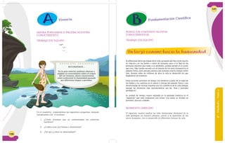 130
Vivencia
AHORA PONGAMOS A PRUEBA NUESTRO
CONOCIMIENTO
TRABAJO EN EQUIPO
En el cuaderno respondemos las siguientes preguntas, después
socializamos con el profesor.
1. ¿Cómo creemos que se comunicaban los primeros
hombres?
2. ¿Cuáles eran sus fiestas o diversiones?
3. ¿De qué y cómo se alimentaban?
RECORDEMOS…
En la guía anterior pudimos afianzar y
ampliar el conocimiento sobre el origen
del ser humano, ahora conoceremos
cómo evolucionó la humanidad pasando
por diferentes etapas o períodos.
6°-Unidad2-Guía2
131
Fundamentación Científica
Si reflexionas sobre las etapas de tu vida, pensarás que has vivido mucho
en relación con los bebés o niños de primaria; pero si te fijas en las
personas mayores que están a tu alrededor, podrás pensar en lo joven
que eres. Algo similar sucede con la historia de los seres humanos en el
planeta Tierra, pues aunque parezca que tenemos mucho tiempo sobre
éste, durante miles de millones de años la vida se desarrolló sin que
llegáramos los humanos.
Estos enormes períodos de tiempo los medimos a partir de la edad de
los fósiles y los cambios en el relieve o formas del planeta Tierra y son
denominadas de muchas maneras por los científicos de la vida antigua;
aunque las divisiones más representativas son las “eras y períodos
geológicos”.
La unidad de tiempo mayor utilizada en la geología histórica es el
“supereón” que está compuesto por eones. Los eones se dividen en
períodos, épocas y edades.
MOMENTO DIRIGIDO
El siguiente cuadro explica las más destacadas divisiones de la
vida geológica en nuestro planeta, previo a la aparición de los
seres humanos, con el desarrollo de diferentes formas de vida.
PONGO EN CONTEXTO NUEVOS
CONOCIMIENTOS
TRABAJO EN EQUIPO
Un largo camino hacia la humanidad
 