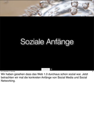 Soziale Anfänge


                                      20
2010 Dezember 21 Dienstag                                              20


Wir haben gesehen dass das Web 1.0 durchaus schon sozial war. Jetzt
betrachten wir mal die konkreten Anfänge von Social Media und Social
Networking.
 