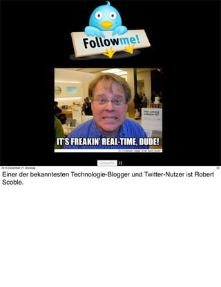 32
2010 Dezember 21 Dienstag                                                  32


Einer der bekanntesten Technologie-Blogger und Twitter-Nutzer ist Robert
Scoble.
 