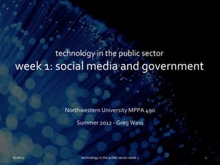 technology in the public sector
 week 1: social media and government


            Northwestern University MPPA 490

                Summer 2012 - Greg Wass




6/18/12          technology in the public sector week 1   1
 