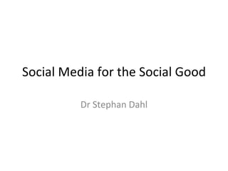Social Media for the Social Good Dr Stephan Dahl 