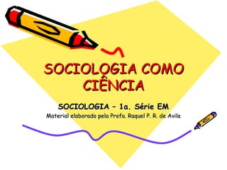 SOCIOLOGIA COMO
    CIÊNCIA
    SOCIOLOGIA – 1a. Série EM
Material elaborado pela Profa. Raquel P. R. de Avila
 