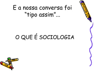 E a nossa conversa foi
     “tipo assim”...


O QUE É SOCIOLOGIA
 