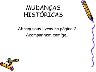MUDANÇAS
  HISTÓRICAS

Abram seus livros na página 7.
   Acompanhem comigo...
 