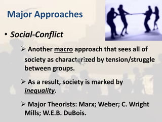 Major Approaches
• Social-Conflict
 Another macro approach that sees all of
society as characterized by tension/struggle
between groups.
 As a result, society is marked by
inequality.
 Major Theorists: Marx; Weber; C. Wright
Mills; W.E.B. DuBois.
 