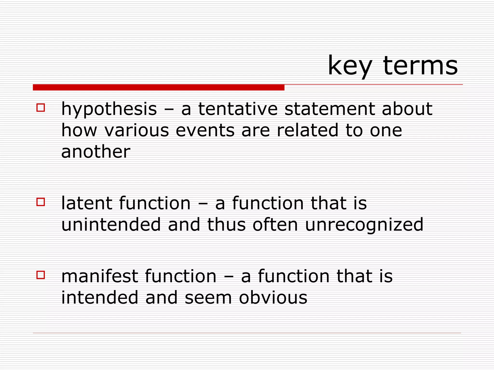 hypothesis – a tentative statement about how various events are related to one another latent function – a function that is unintended and thus often unrecognized manifest function – a function that is intended and seem obvious key terms 