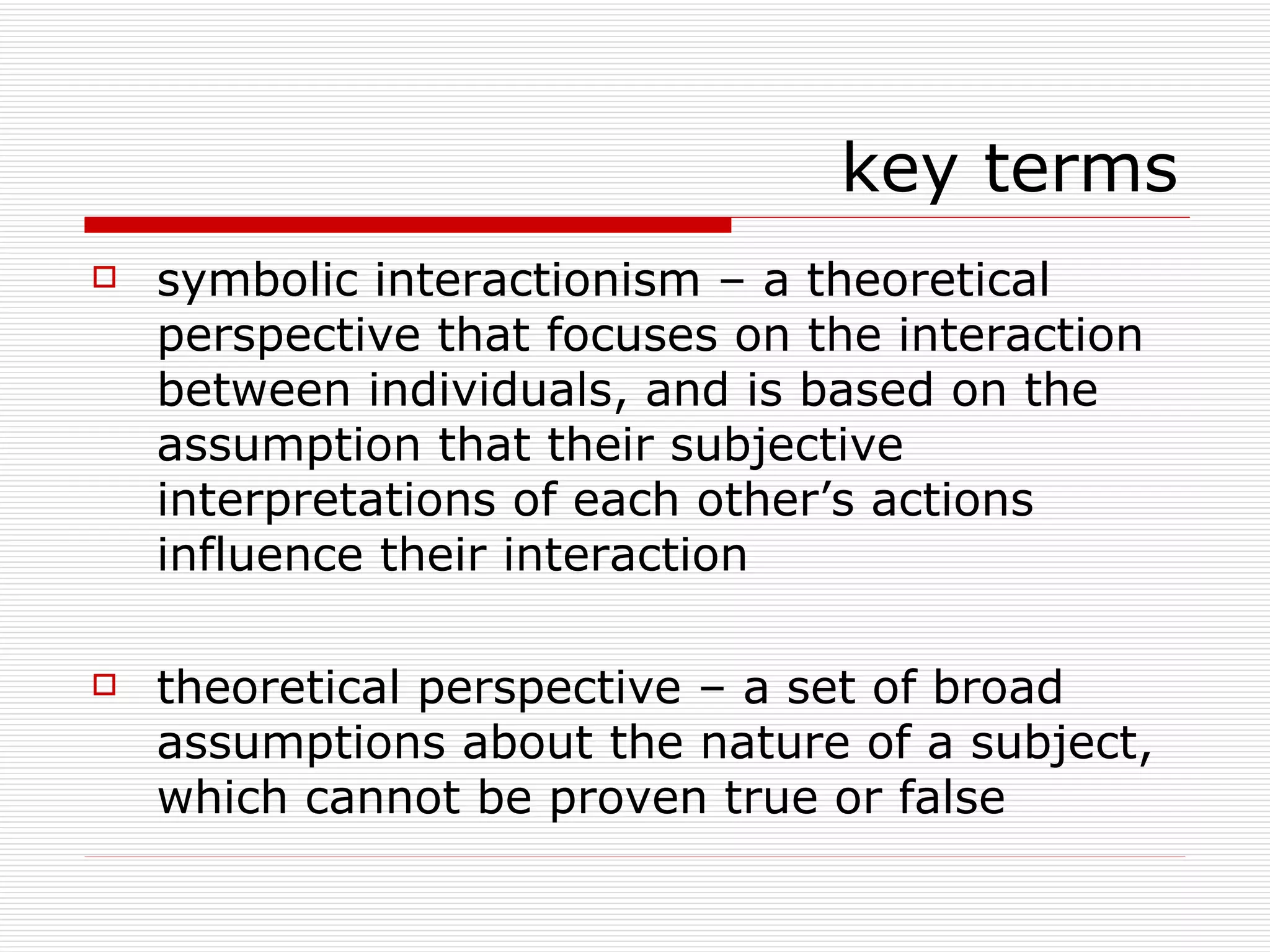 symbolic interactionism – a theoretical perspective that focuses on the interaction between individuals, and is based on the assumption that their subjective interpretations of each other’s actions influence their interaction theoretical perspective – a set of broad assumptions about the nature of a subject, which cannot be proven true or false key terms 
