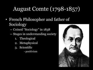 August Comte (1798-1857)
• French Philosopher and father of
Sociology
– Coined “Sociology” in 1838
– Stages in understanding society
1. Theological
2. Metaphysical
3. Scientific
- positivism
 