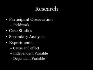 Research
• Participant Observation
– Fieldwork
• Case Studies
• Secondary Analysis
• Experiments
– Cause and effect
– Independent Variable
– Dependent Variable
 