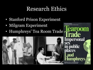 Research Ethics
• Stanford Prison Experiment
• Milgram Experiment
• Humphreys’ Tea Room Trade
 