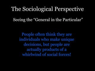 The Sociological Perspective
Seeing the “General in the Particular”
People often think they are
individuals who make unique
decisions, but people are
actually products of a
whirlwind of social forces!
 