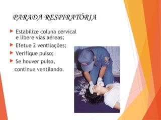 PARADA RESPIRATÓRIA
 Estabilize coluna cervical
e libere vias aéreas;
 Efetue 2 ventilações;
 Verifique pulso;
 Se houver pulso,
continue ventilando.
10
 