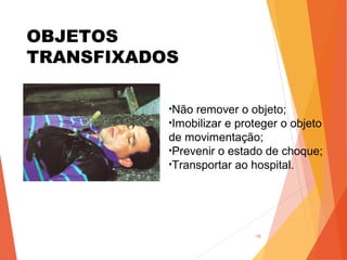 OBJETOS
TRANSFIXADOS
18
•Não remover o objeto;
•Imobilizar e proteger o objeto
de movimentação;
•Prevenir o estado de choque;
•Transportar ao hospital.
 