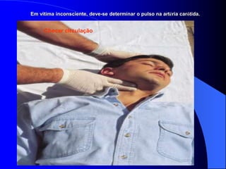 Em vitima inconsciente, deve-se determinar o pulso na artéria carótida.
Checar circulação
 