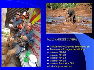 PAULO ANDRÉ DE OLIVEIRA
 Sargento do Corpo de Bombeiros SP
 Técnico em Emergências Médicas
 Instrutor NR-20
 Instrutor NR-23
 Instrutor NR-33
 Instrutor NR-35
 Instrutor Bombeiro Civil
Instrutor guarda vidas
 