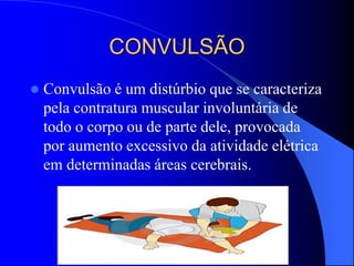 CONVULSÃO
 Convulsão é um distúrbio que se caracteriza
pela contratura muscular involuntária de
todo o corpo ou de parte dele, provocada
por aumento excessivo da atividade elétrica
em determinadas áreas cerebrais.
 