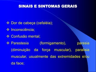 SINAIS E SINTOMAS GERAIS
 Dor de cabeça (cefaléia);
 Inconsciência;
 Confusão mental;
 Parestesia (formigamento), paresia
(diminuição da força muscular), paralisia
muscular, usualmente das extremidades e/ou
da face;
 