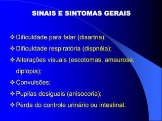 SINAIS E SINTOMAS GERAIS
Dificuldade para falar (disartria);
Dificuldade respiratória (dispnéia);
Alterações visuais (escotomas, amaurose,
diplopia);
Convulsões;
Pupilas desiguais (anisocoria);
Perda do controle urinário ou intestinal.
 