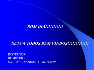 BOM DIA!!!!!!!!!!!
SEJAM TODOS BEM VINDOS!!!!!!!!!!!!!
INSTRUTOR:
BOMBEIRO
SGT PAULO ANDRÉ 11 967713079
 