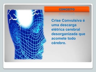 CONCEITO
Crise Convulsiva é
uma descarga
elétrica cerebral
desorganizada que
acomete todo
cérebro.
 