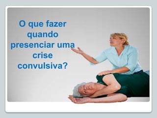 O que fazer
quando
presenciar uma
crise
convulsiva?
 