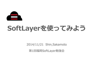 SoftLayerを使ってみよう 
2014/11/21 Shin,Sakamoto 
第1回福岡SoftLayer勉強会 
 