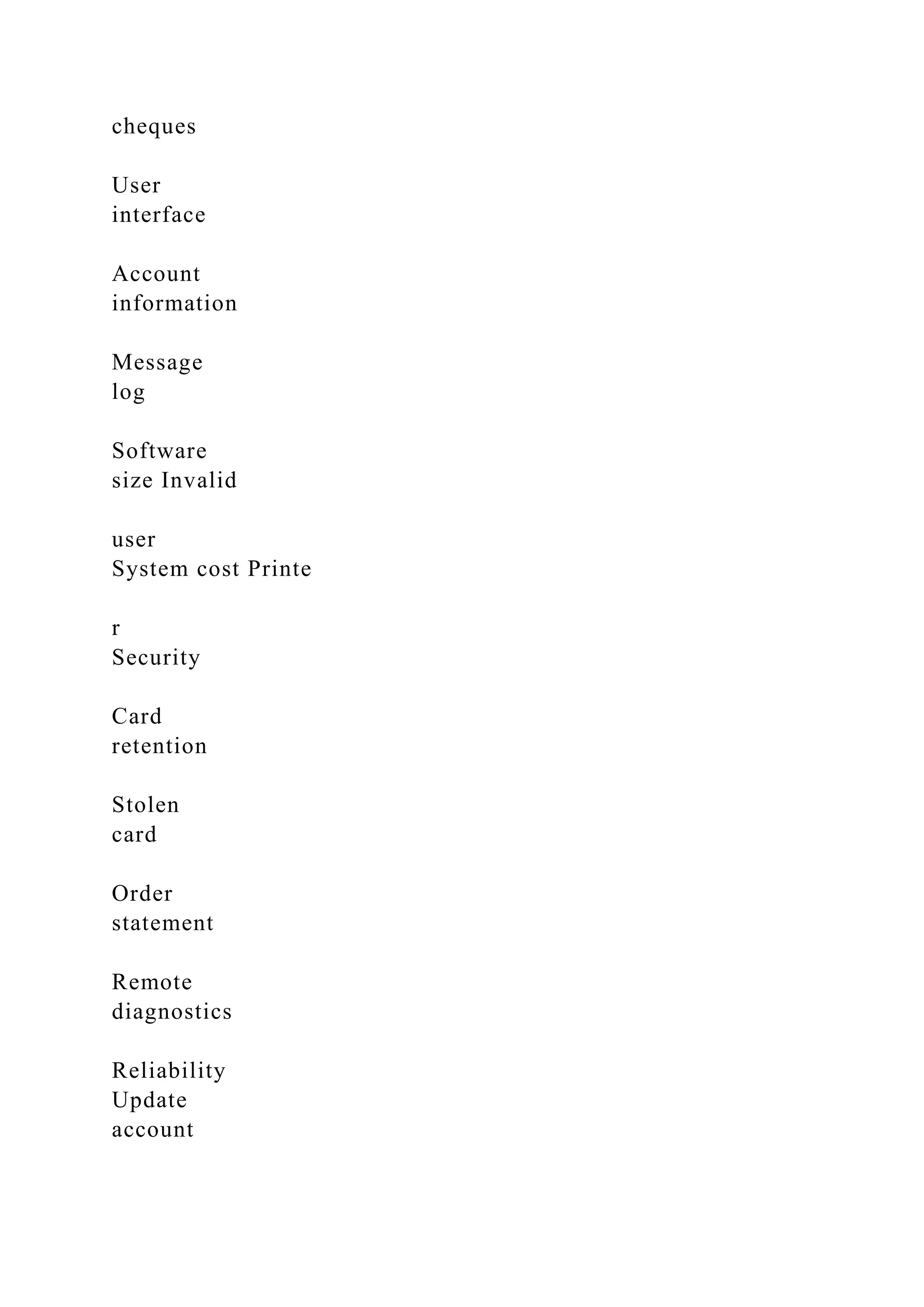cheques
User
interface
Account
information
Message
log
Software
size Invalid
user
System cost Printe
r
Security
Card
retention
Stolen
card
Order
statement
Remote
diagnostics
Reliability
Update
account
 