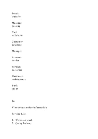 Funds
transfer
Message
passing
Card
validation
Customer
database
Manager
Account
holder
Foreign
customer
Hardware
maintenance
Bank
teller
16
Viewpoint service information
Service List
1. Withdraw cash
2. Query balance
 