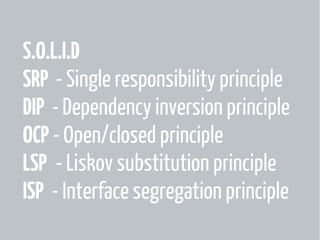 S.O.L.I.D
SRP - Single responsibility principle
DIP - Dependency inversion principle
OCP - Open/closed principle
LSP - Liskov substitution principle
ISP - Interface segregation principle

 