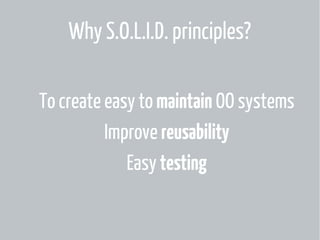 Why S.O.L.I.D. principles?
To create easy to maintain OO systems
Improve reusability
Easy testing

 