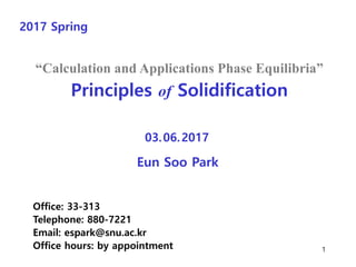 Office: 33-313
Telephone: 880-7221
Email: espark@snu.ac.kr
Office hours: by appointment
2017 Spring
1
“Calculation and Applications Phase Equilibria”
Principles of Solidification
Eun Soo Park
03.06.2017
 