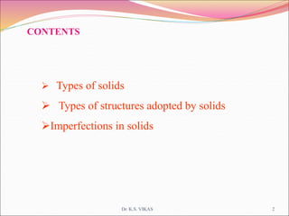 CONTENTS
 Types of solids
 Types of structures adopted by solids
Imperfections in solids
Dr. K.S. VIKAS 2
 