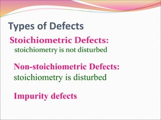 Types of Defects
Stoichiometric Defects:
stoichiometry is not disturbed
Non-stoichiometric Defects:
stoichiometry is disturbed
Impurity defects
 