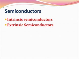Semiconductors
Intrinsic semiconductors
Extrinsic Semiconductors
 
