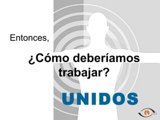 Entonces,

    ¿Cómo deberíamos
        trabajar?

            UNIDOS
 