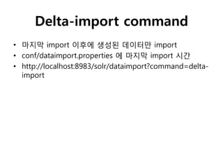 Delta-import command
• 마지막 import 이후에 생성된 데이터만 import
• conf/dataimport.properties 에 마지막 import 시간
• http://localhost:8983/solr/dataimport?command=delta-
  import
 