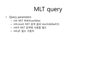 MLT query
• Query parameters
   –   mlt: MLT 여부(true/false)
   –   mlt.count: MLT 검색 결과 row수(default:5)
   –   mlt.fl: MLT 검색에 사용할 필드
   –   mlt.qf: 필드 가중치
 