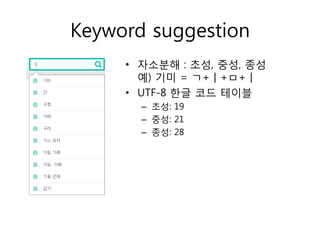 Keyword suggestion
     • 자소분해 : 초성, 중성, 종성
       예) 기미 = ㄱ+ㅣ+ㅁ+ㅣ
     • UTF-8 한글 코드 테이블
       – 초성: 19
       – 중성: 21
       – 종성: 28
 