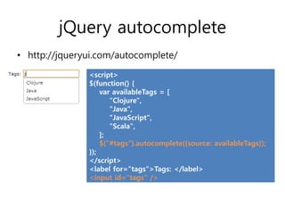 jQuery autocomplete
• http://jqueryui.com/autocomplete/
               <script>
               $(function() {
                   var availableTags = [
                      "Clojure",
                      "Java",
                      "JavaScript",
                      "Scala",
                   ];
                   $("#tags”).autocomplete({source: availableTags});
               });
               </script>
               <label for="tags">Tags: </label>
               <input id="tags" />
 