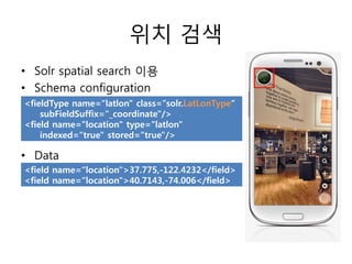위치 검색
• Solr spatial search 이용
• Schema configuration
<fieldType name=“latlon" class="solr.LatLonType“
    subFieldSuffix="_coordinate"/>
<field name="location" type="latlon"
    indexed="true" stored="true"/>

• Data
<field name=“location">37.775,-122.4232</field>
<field name=“location">40.7143,-74.006</field>
 