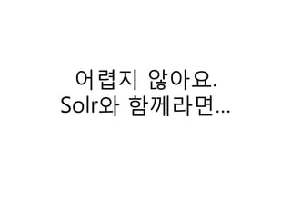 어렵지 않아요.
Solr와 함께라면…
 