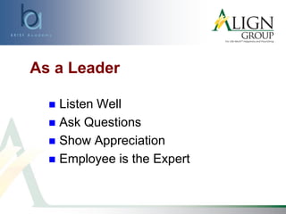 As a Leader
 Listen Well
 Ask Questions
 Show Appreciation
 Employee is the Expert
 