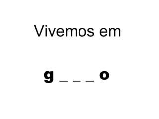 g _ _ _ o
Vivemos em
 