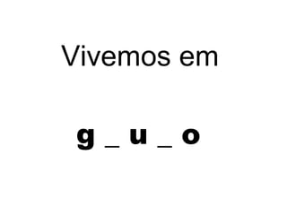 g _ u _ o
Vivemos em
 