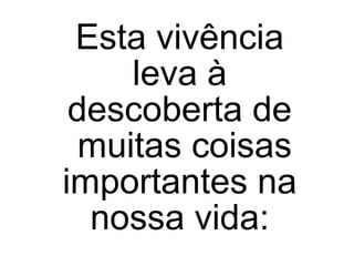 Esta vivência
leva à
descoberta de
muitas coisas
importantes na
nossa vida:
 