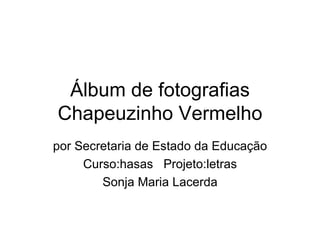 Álbum de fotografias Chapeuzinho Vermelho por Secretaria de Estado da Educação Curso:hasas  Projeto:letras Sonja Maria Lacerda 